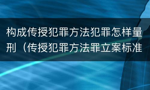 构成传授犯罪方法犯罪怎样量刑（传授犯罪方法罪立案标准）