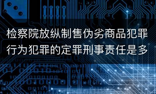 检察院放纵制售伪劣商品犯罪行为犯罪的定罪刑事责任是多少