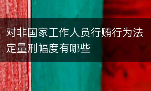 对非国家工作人员行贿行为法定量刑幅度有哪些