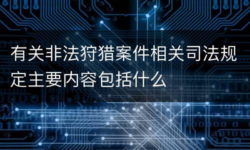 有关非法狩猎案件相关司法规定主要内容包括什么