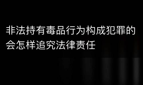 非法持有毒品行为构成犯罪的会怎样追究法律责任