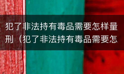 犯了非法持有毒品需要怎样量刑（犯了非法持有毒品需要怎样量刑才能缓刑）
