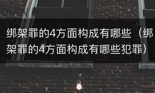 绑架罪的4方面构成有哪些（绑架罪的4方面构成有哪些犯罪）