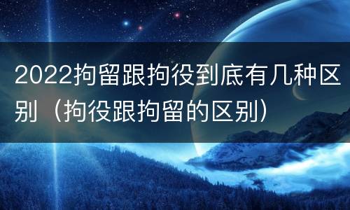 2022拘留跟拘役到底有几种区别（拘役跟拘留的区别）
