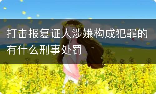 打击报复证人涉嫌构成犯罪的有什么刑事处罚