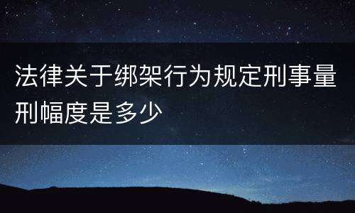 法律关于绑架行为规定刑事量刑幅度是多少