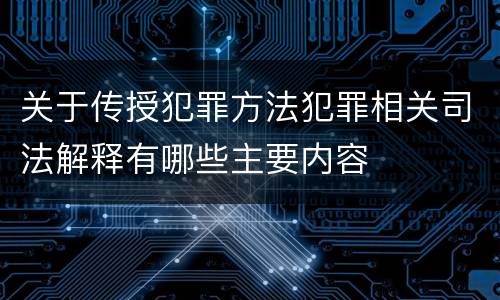 关于传授犯罪方法犯罪相关司法解释有哪些主要内容