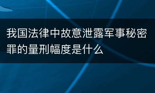 我国法律中故意泄露军事秘密罪的量刑幅度是什么