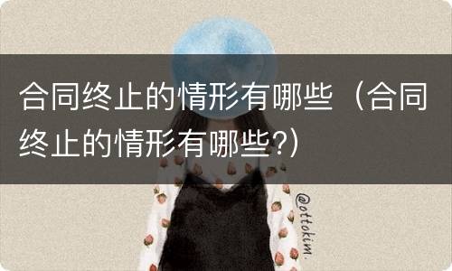 合同终止的情形有哪些（合同终止的情形有哪些?）