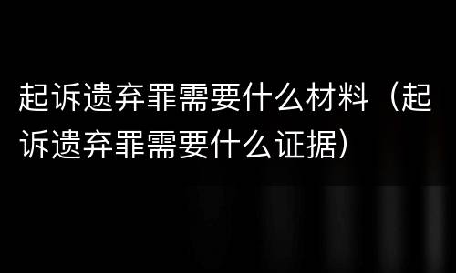 起诉遗弃罪需要什么材料（起诉遗弃罪需要什么证据）
