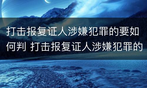 打击报复证人涉嫌犯罪的要如何判 打击报复证人涉嫌犯罪的要如何判决