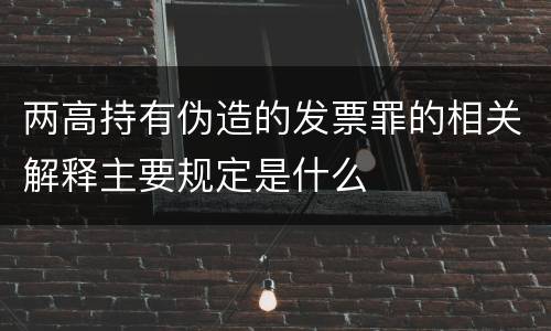 两高持有伪造的发票罪的相关解释主要规定是什么