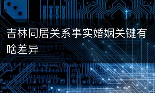 吉林同居关系事实婚姻关键有啥差异