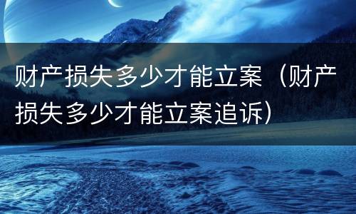 财产损失多少才能立案（财产损失多少才能立案追诉）