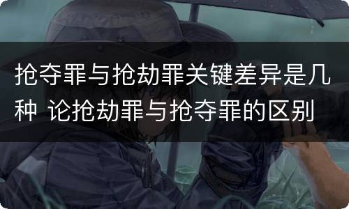 抢夺罪与抢劫罪关键差异是几种 论抢劫罪与抢夺罪的区别