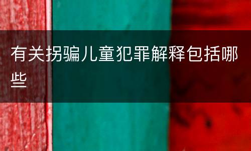 有关拐骗儿童犯罪解释包括哪些
