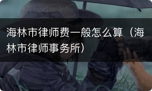 海林市律师费一般怎么算（海林市律师事务所）