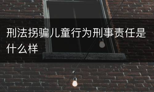 刑法拐骗儿童行为刑事责任是什么样