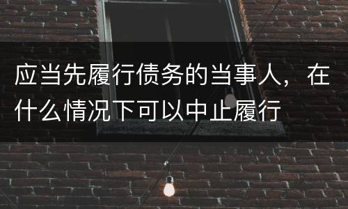 应当先履行债务的当事人，在什么情况下可以中止履行