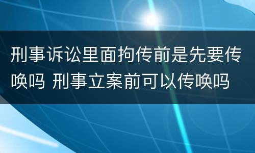 刑事诉讼里面拘传前是先要传唤吗 刑事立案前可以传唤吗