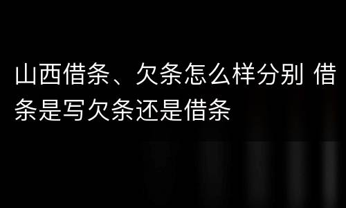山西借条、欠条怎么样分别 借条是写欠条还是借条