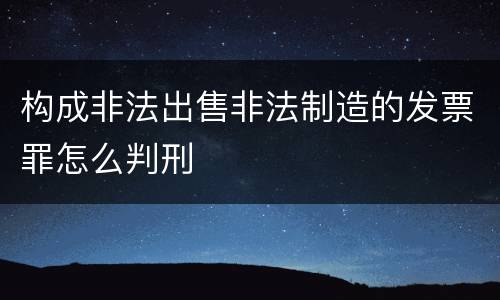 构成非法出售非法制造的发票罪怎么判刑