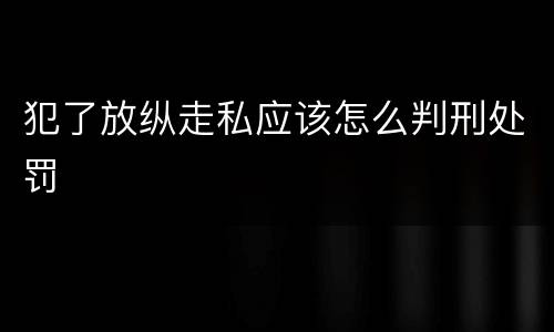 犯了放纵走私应该怎么判刑处罚