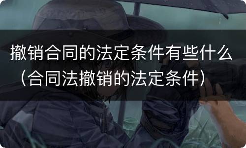 撤销合同的法定条件有些什么（合同法撤销的法定条件）