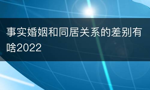 事实婚姻和同居关系的差别有啥2022