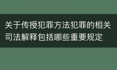 关于传授犯罪方法犯罪的相关司法解释包括哪些重要规定