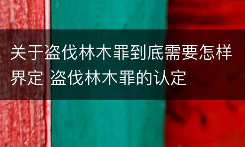 关于盗伐林木罪到底需要怎样界定 盗伐林木罪的认定