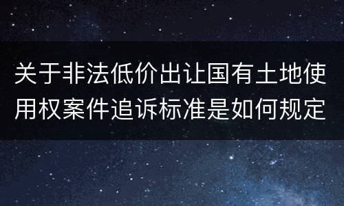 关于非法低价出让国有土地使用权案件追诉标准是如何规定