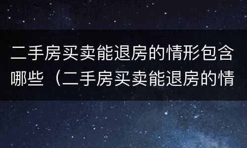 二手房买卖能退房的情形包含哪些（二手房买卖能退房的情形包含哪些内容）