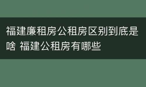福建廉租房公租房区别到底是啥 福建公租房有哪些