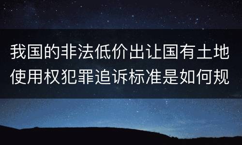 我国的非法低价出让国有土地使用权犯罪追诉标准是如何规定