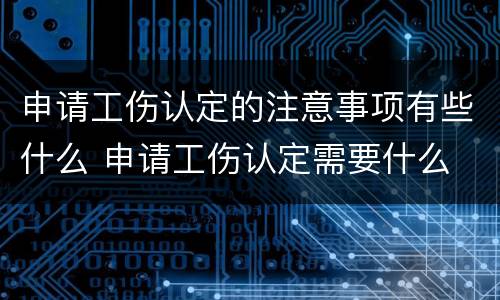 申请工伤认定的注意事项有些什么 申请工伤认定需要什么