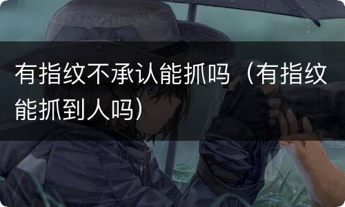 有指纹不承认能抓吗（有指纹能抓到人吗）