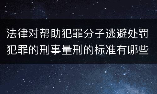 法律对帮助犯罪分子逃避处罚犯罪的刑事量刑的标准有哪些