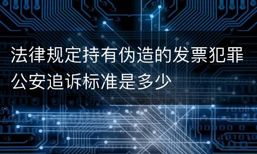 法律规定持有伪造的发票犯罪公安追诉标准是多少