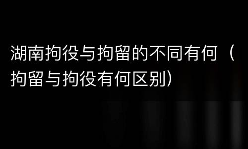 湖南拘役与拘留的不同有何（拘留与拘役有何区别）