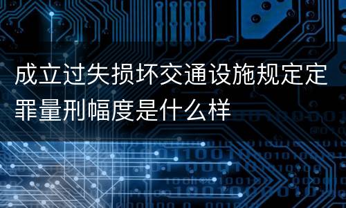 成立过失损坏交通设施规定定罪量刑幅度是什么样
