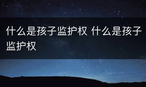 什么是孩子监护权 什么是孩子监护权