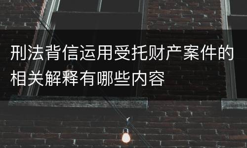 刑法背信运用受托财产案件的相关解释有哪些内容