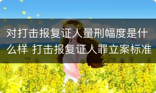 对打击报复证人量刑幅度是什么样 打击报复证人罪立案标准