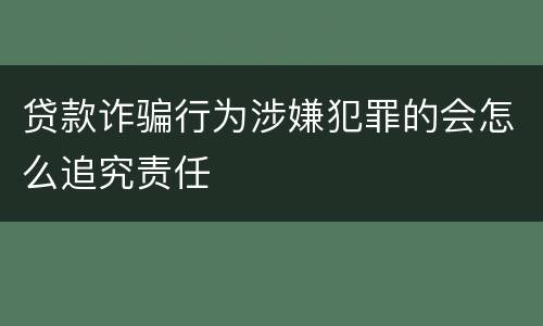 贷款诈骗行为涉嫌犯罪的会怎么追究责任
