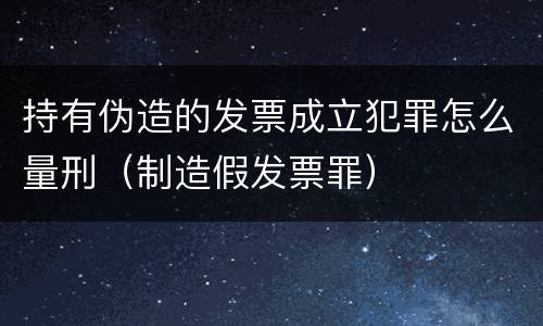 持有伪造的发票成立犯罪怎么量刑（制造假发票罪）
