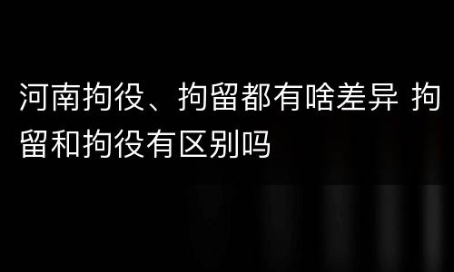 河南拘役、拘留都有啥差异 拘留和拘役有区别吗