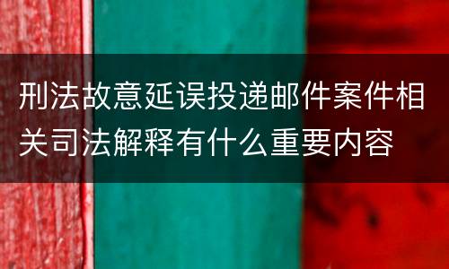 刑法故意延误投递邮件案件相关司法解释有什么重要内容