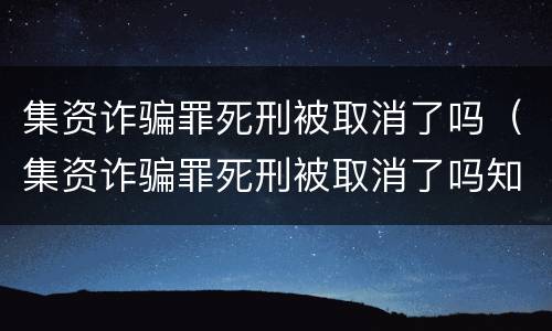 集资诈骗罪死刑被取消了吗（集资诈骗罪死刑被取消了吗知乎）