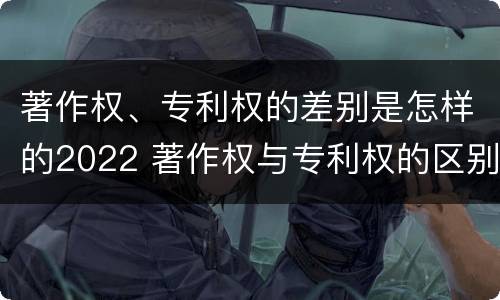 著作权、专利权的差别是怎样的2022 著作权与专利权的区别